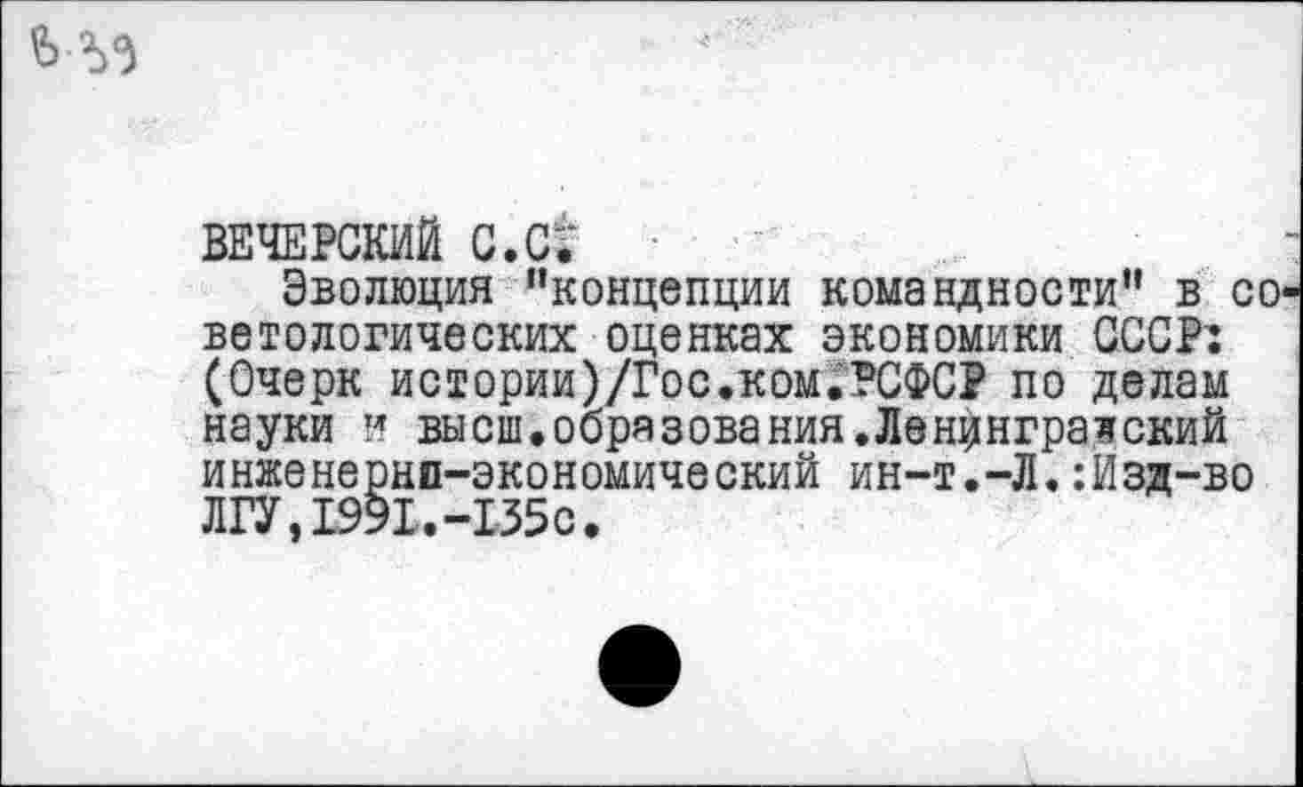 ﻿
ВЕЧЕРСКИЙ с.с;
Эволюция "концепции командности" в со ветологических оценках экономики СССР: (Очерк истории)/Гос.ком.РСФСР по делам науки и высш.образования.Ленинградский инженернп-экономический ин-т.-Л.:Изд-во ЛГУ,1991.-135с.